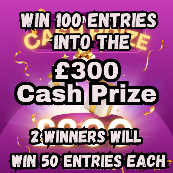 WIN 100 ENTRIES INTO THE £300 CASH PRIZE , 2 WINNERS, EACH TAKING 50 ENTRIES