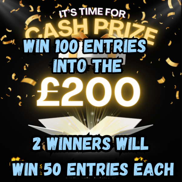 WIN 100 ENTRIES INTO THE £200 CASH COMP